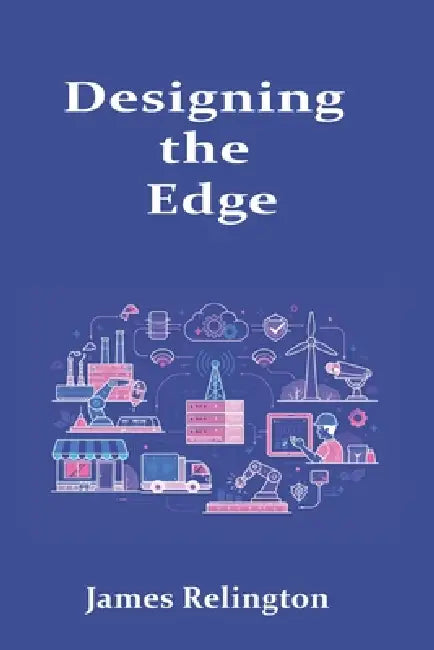 Designing the Edge: Infrastructure, Connectivity, and Resilience for Modern Distributed Systems by James Relington
