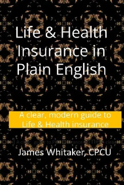 Life & Health Insurance in Plain English: A clear, modern guide to Life & Health insurance by James Whitaker Cpcu