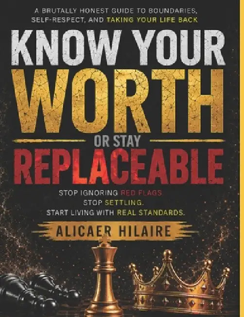 Know Your Worth - Or Stay Replaceable: Stop Ignoring Red Flags, Stop Settling, and Start Living With Real Standards by Alicaer Hilaire