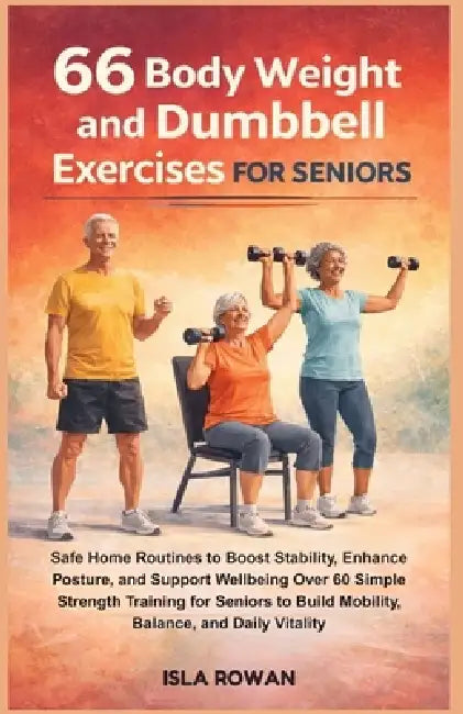 66 Body Weight and Dumbbell Exercises for Seniors: Safe Home Routines to Boost Stability, Enhance Posture, and Support Wellbeing Over 60 Simple Streng by Isla Rowan