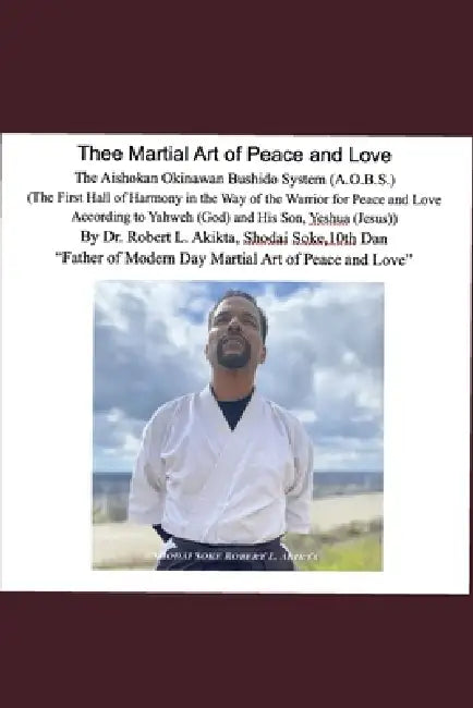 Thee Martial Art of Peace and Love: The Aishokan Okinawan Bushido System (A.O.B.S) (The First Hall of Harmony in the way of the Warrior for Peace and by Robert Lee Akikta