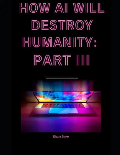 How AI Will Destroy Humanity: Part III by Elysia Duke