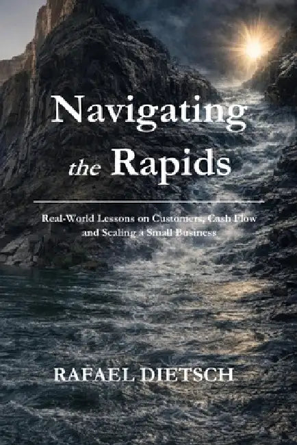 Navigating the Rapids: Real-World Lessons on Customers, Cash Flow and Scaling a Small Business by Rafael Dietsch