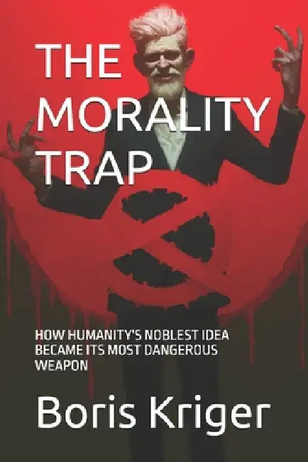 The Morality Trap: How Humanity's Noblest Idea Became Its Most Dangerous Weapon by Boris Kriger