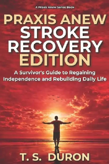 Praxis Anew Stroke Recovery Edition: A Survivor's Guide to Regaining Independence and Rebuilding Daily Life by T. S. Duron