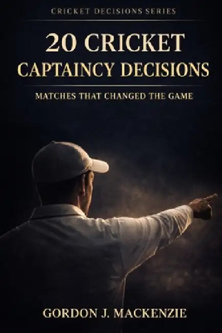 20 Cricket Captaincy Decisions: Matches That Changed the Game by Gordon J. MacKenzie
