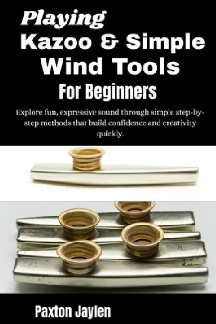 Playing Kazoo & Simple Wind Tools For Beginners: Explore fun, expressive sound through simple step-by-step methods that build confidence and creativit by Paxton Jaylen
