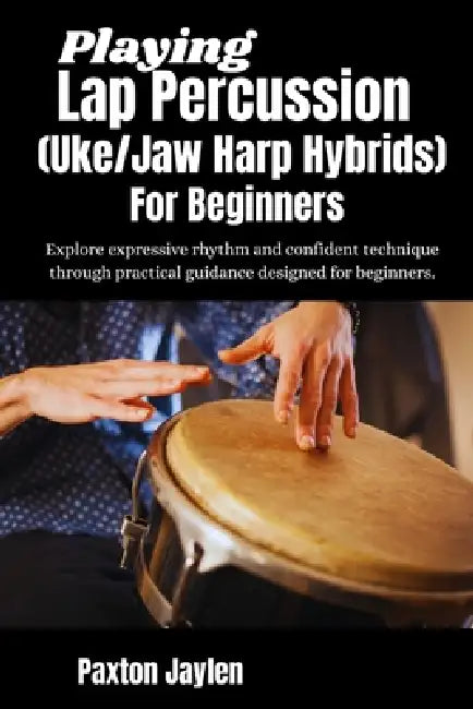 Playing Lap Percussion (Uke/Jaw Harp Hybrids) For Beginners: Explore expressive rhythm and confident technique through practical guidance designed for by Paxton Jaylen