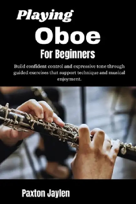 Playing Oboe For Beginners: Build confident control and expressive tone through guided exercises that support technique and musical enjoyment. by Paxton Jaylen