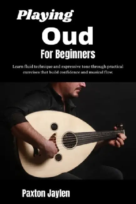 Playing Oud For Beginners: Learn fluid technique and expressive tone through practical exercises that build confidence and musical flow. by Paxton Jaylen