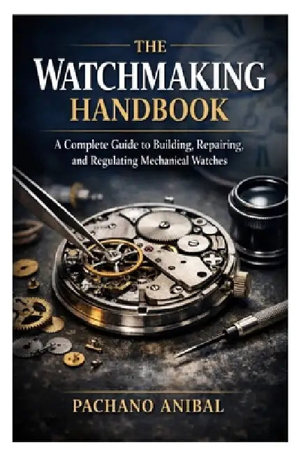The Watchmaking Handbook: A Complete Guide to Building, Repairing, and Regulating Mechanical Watches by Pachano Anibal