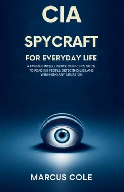 CIA Spycraft for Everyday Life: A Former Intelligence Officer's Guide to Reading People, Detecting Lies, and Winning Any Situation by Marcus Cole
