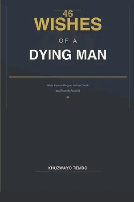 46 Wishes of a Dying Man: What people regret before death. by Khuzwayo Tembo