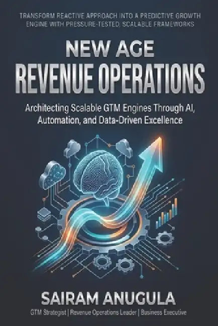 New Age Revenue Operations: Architecting Scalable GTM Engines Through AI, Automation, and Data-Driven Excellence by Sairam Anugula
