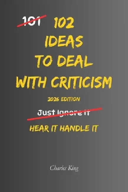 102 Ideas To Deal With Criticism: No Overexplaining. No Defensiveness. Simple Everyday Ideas To Handle Criticism, Stay Steady, and Respond Clearly by Charles King