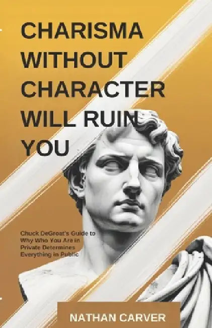 Charisma Without Character Will Ruin You: Chuck DeGroat's Guide to Why Who You Are in Private Determines Everything in Public by Nathan Carver