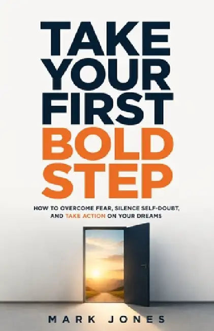 Take Your First Bold Step: How to Overcome Fear, Silence Self-Doubt, and Take Action on Your Dreams by Mark Jones