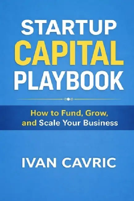Startup Capital Playbook: How to Fund, Grow, and Scale Your Business by Ivan Cavric