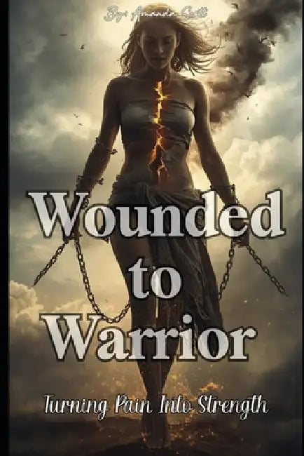 Wounded to Warrior: Turning Pain Into Strength by Amanda Scott