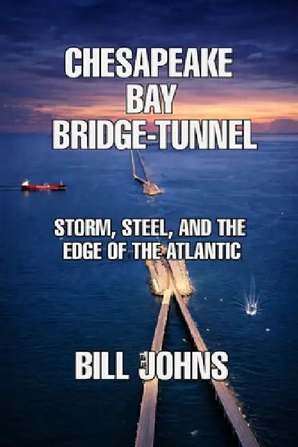 Chesapeake Bay Bridge-Tunnel: Storm, Steel, and the Edge of the Atlantic by Bill Johns