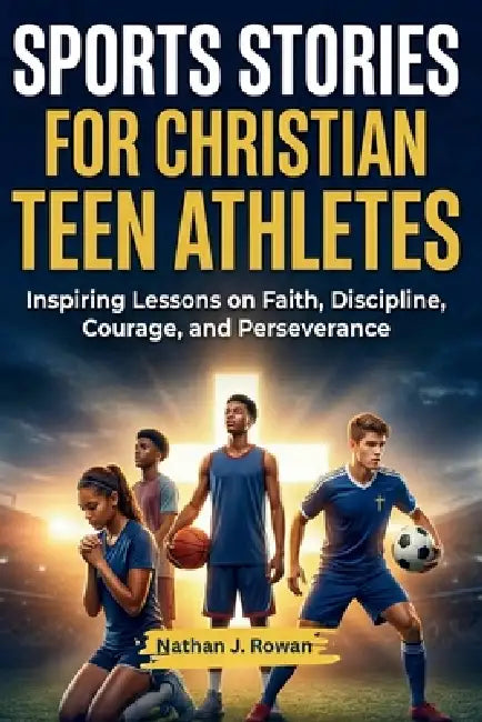 Sports Stories for Christian Teen Athletes: Inspiring Lessons on Faith, Discipline, Courage, and Perseverance by Nathan J. Rowan