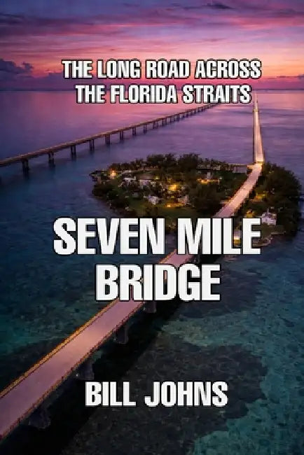 Seven Mile Bridge: The Long Road Across the Florida Straits by Bill Johns