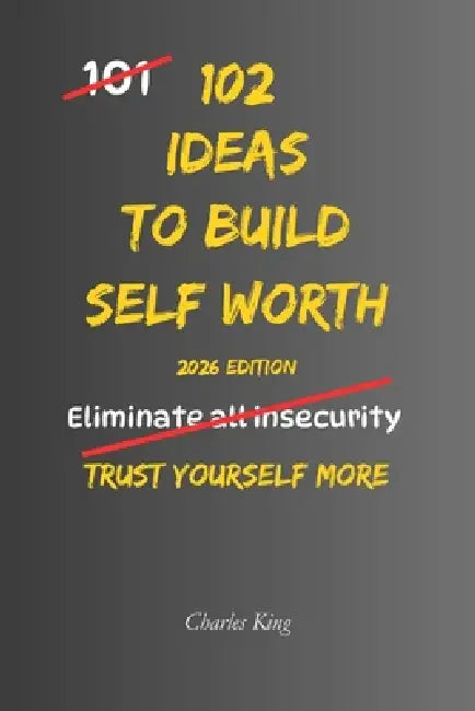 102 Ideas To Build Self Worth: No Extreme Confidence. No Perfect Self Belief. Simple Everyday Ideas To Build Self Respect, Trust Your Decisions, and T by Charles King
