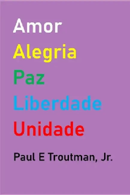 Amor Alegria Paz Liberdade Unidade by Jr. Troutman Paul E.
