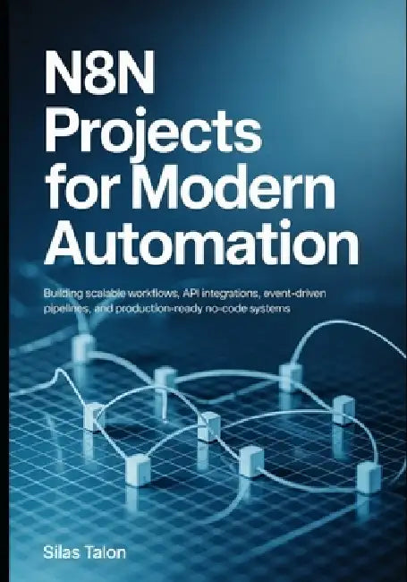 n8n Projects for Modern Automation: Building Scalable Workflows, API Integrations, Event-Driven Pipelines, and Production-Ready No-Code Systems by Silas Talon
