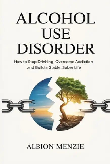 Alcohol Use Disorder: How to Stop Drinking, Overcome Addiction and Build a Stable, Sober Life by Albion Menzie