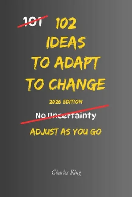 102 Ideas To Adapt To Change: No Perfect Control. No Instant Stability. Simple Everyday Ideas To Adjust, Stay Steady, and Handle Change Without Overre by Charles King