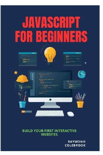 JavaScript for Beginners: Build Your First Interactive Websites by Raymond Colebrook