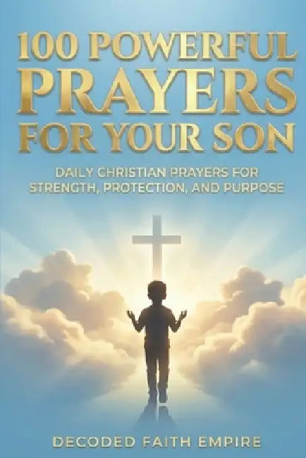100 Powerful Prayers for Your Son: Daily Christian Prayers for Strength, Protection, and Purpose by Decoded Faith Empire, Samantha Johnson