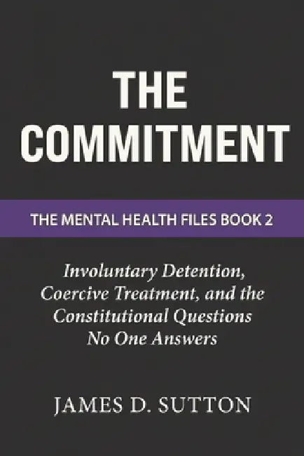 The Commitment: Involuntary Detention, Coercive Treatment, and the Constitutional Questions No One Answers by Erratic Publishing, James D. Sutton