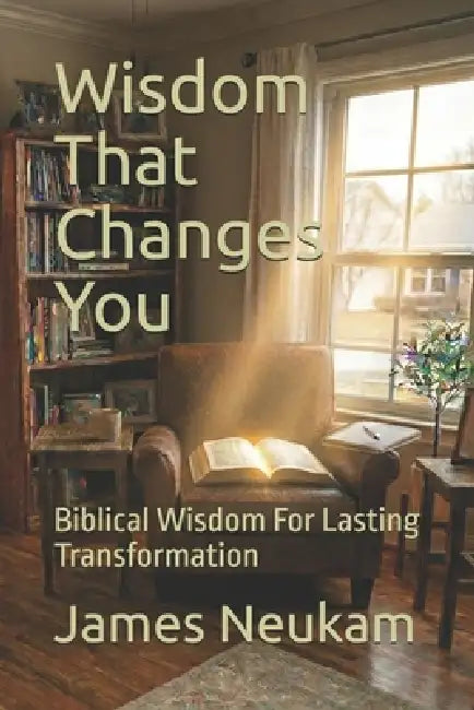 Wisdom That Changes You: Biblical Wisdom For Lasting Transformation by James Neukam