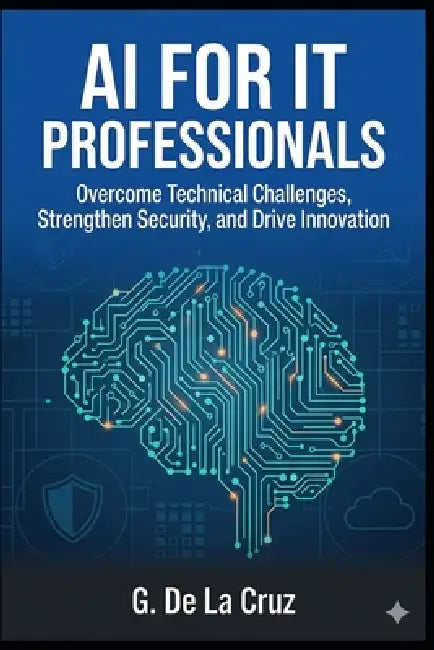 AI for IT Professionals: Overcome Technical Challenges, Strengthen Security, and Drive Innovation by G. de la Cruz