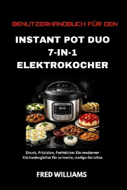 Benutzerhandbuch für den Instant Pot Duo 7-in-1 Elektrokocher: Druck, Präzision, Perfektion: Ein moderner Küchenbegleiter für schnelle, mutige Gericht by Fred Williams, Fred Williams