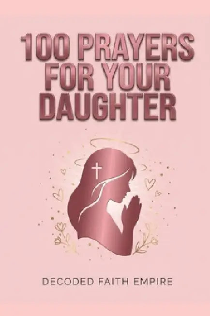 100 Powerful Prayers for Your Daughter: Daily Christian Prayers for Protection, Strength, Faith, and Her Future by Decoded Faith Empire, Samantha Johnson
