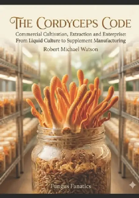 The Cordyceps Code: Commercial Cultivation, Extraction, and Enterprise: From Liquid Culture to Supplements by Robert Michael Watson