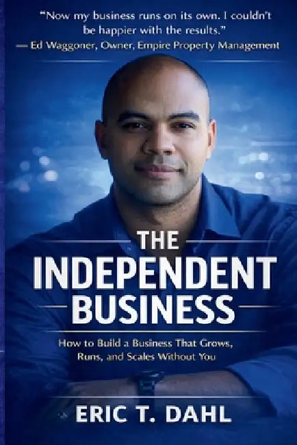 The Independent Business: How To Build A Business That Grows, Runs and Scales Without You by Eric T. Dahl
