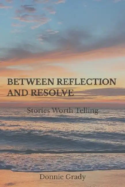 Between Reflection and Resolve: Stories Worth Telling by Donnie Grady