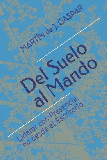 Del Suelo al Mando: Liderar con Presencia, no desde el Escritorio by Martín de J. Gaspar