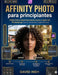 Affinity Photo para principiantes: Edita fotos espectaculares paso a paso sin Photoshop (no se necesita experiencia). by Ineh David