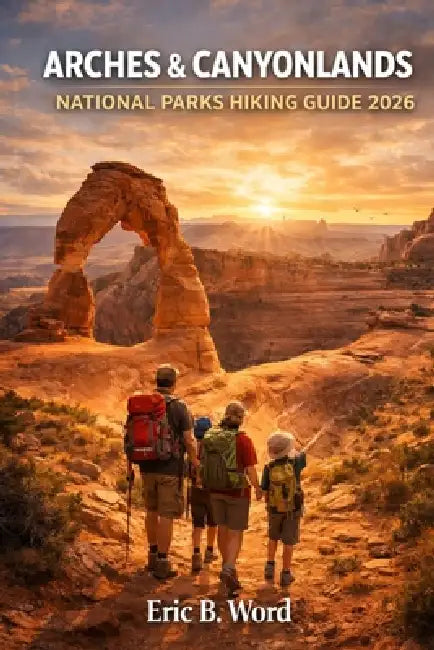 Arches & Canyonlands National Parks Hiking Guide 2026 by Eric B. Word