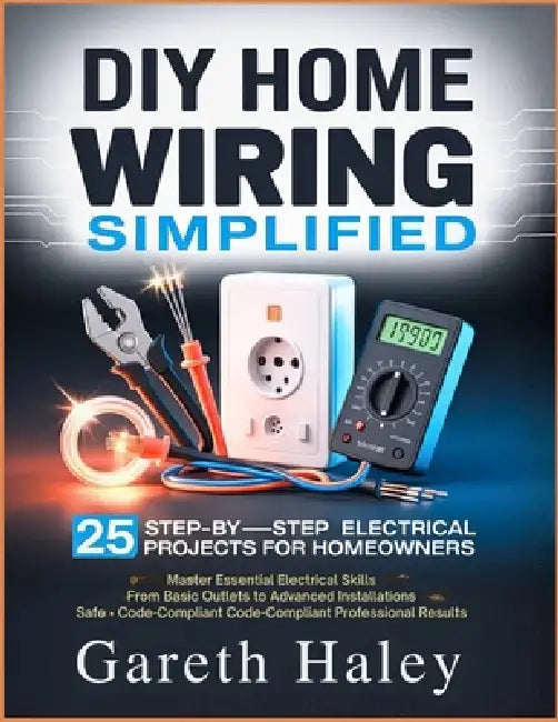 DIY Home Wiring Simplified: 25 Step-by-Step Electrical Projects for Homeowners by Gareth Haley