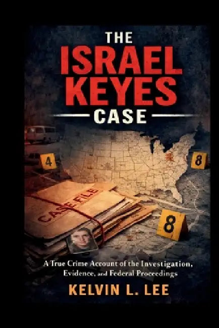 The Israel Keyes Case: A True Crime Account of the Investigation, Evidence, and Federal Proceedings by Kelvin L. Lee