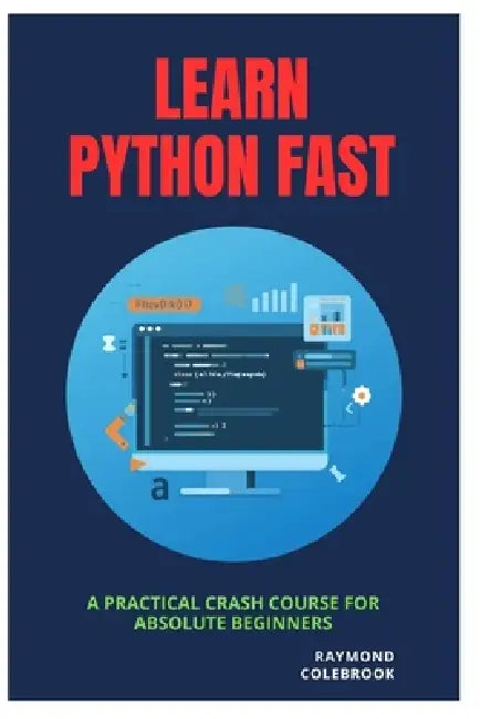 Learn Python Fast: A Practical Crash Course for Absolute Beginners by Raymond Colebrook