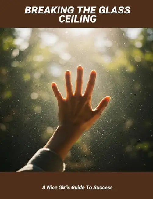 Breaking The Glass Ceiling: A Nice Girl'S Guide To Success by Patrick Weber