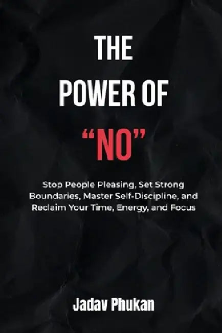 The Power of NO: Stop People Pleasing, Set Strong Boundaries, Master Self-Discipline, and Reclaim Your Time, Energy, and Focus by Jadav Phukan