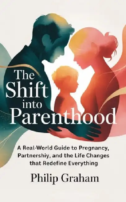 The Shift Into Parenthood: A Real-World Guide to Pregnancy, Partnership, and the Life Changes That Redefine Everything by Philip Graham